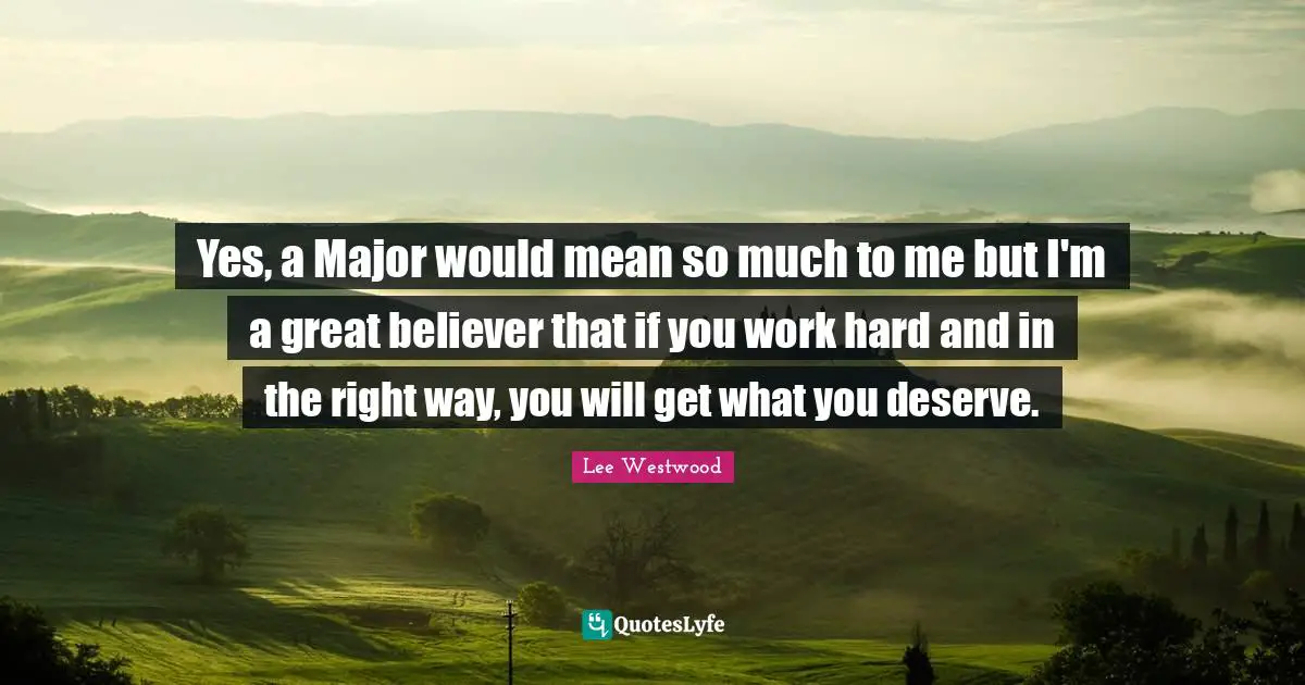 What You Deserve Quotes: "Yes, a Major would mean so much to me but I'm a great believer that if you work hard and in the right way, you will get what you deserve."