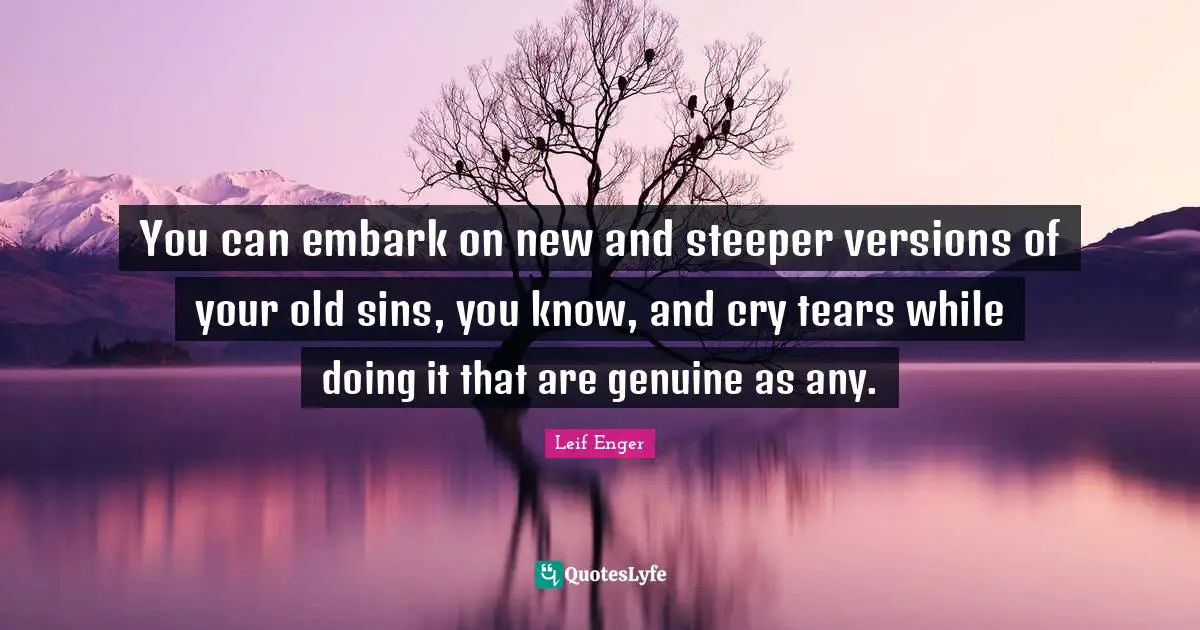 Leif Enger Quotes: "You can embark on new and steeper versions of your old sins, you know, and cry tears while doing it that are genuine as any."