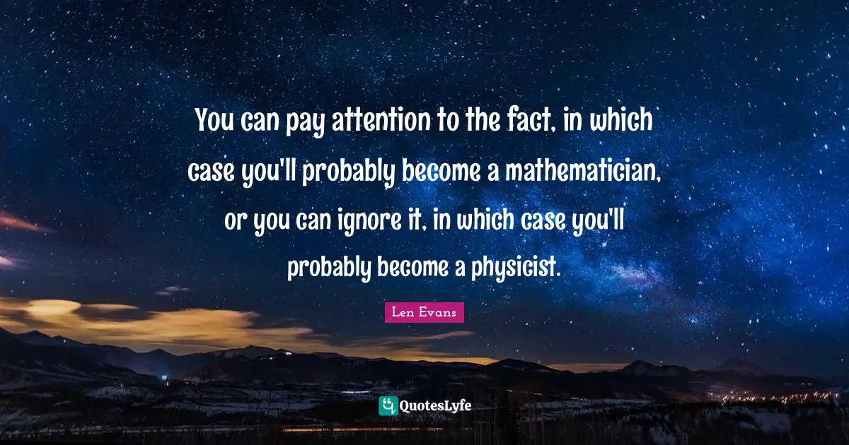 You can pay attention to the fact, in which case you'll probably become a mathematician, or you can ignore it, in which case you'll probably become a physicist.