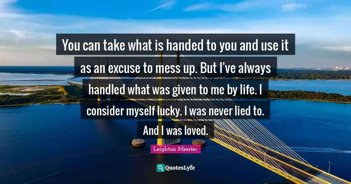 You can take what is handed to you and use it as an excuse to mess up. But I've always handled what was given to me by life. I consider myself lucky. I was never lied to. And I was loved.