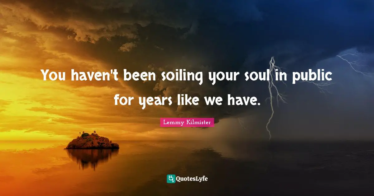 Lemmy Kilmister Quotes: "You haven't been soiling your soul in public for years like we have."