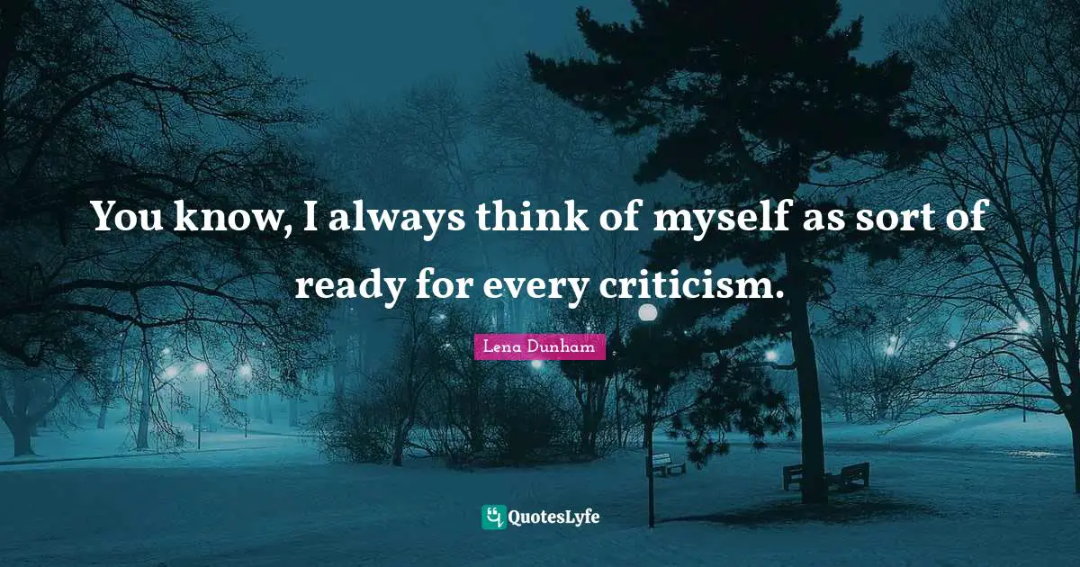 You know, I always think of myself as sort of ready for every criticism.