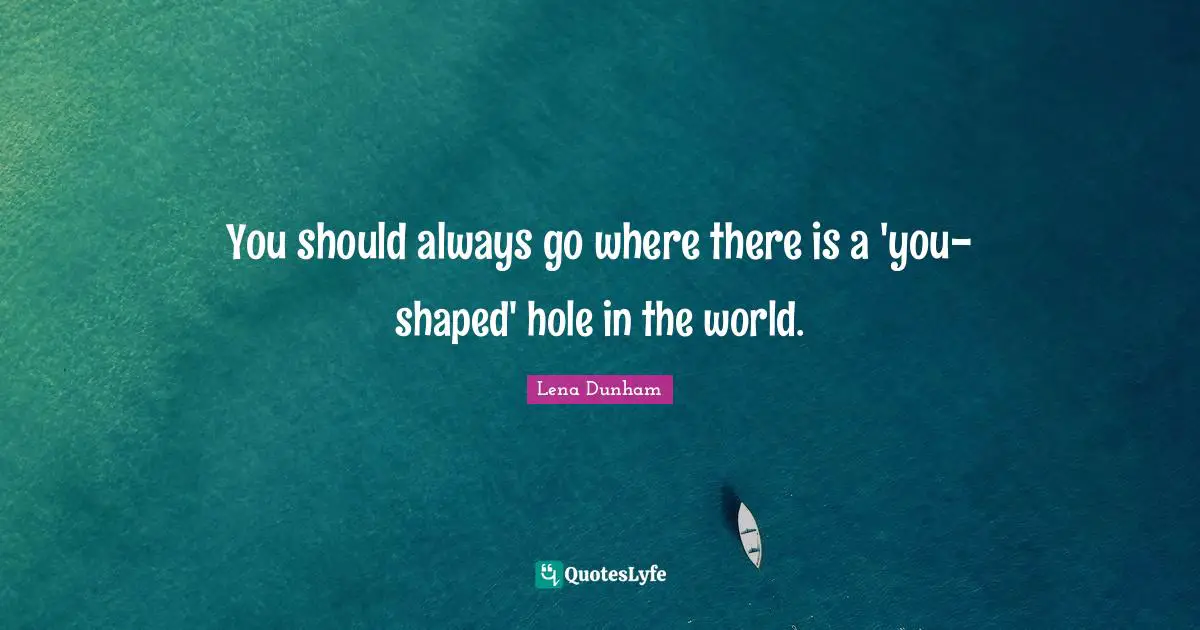 You should always go where there is a 'you-shaped' hole in the world.