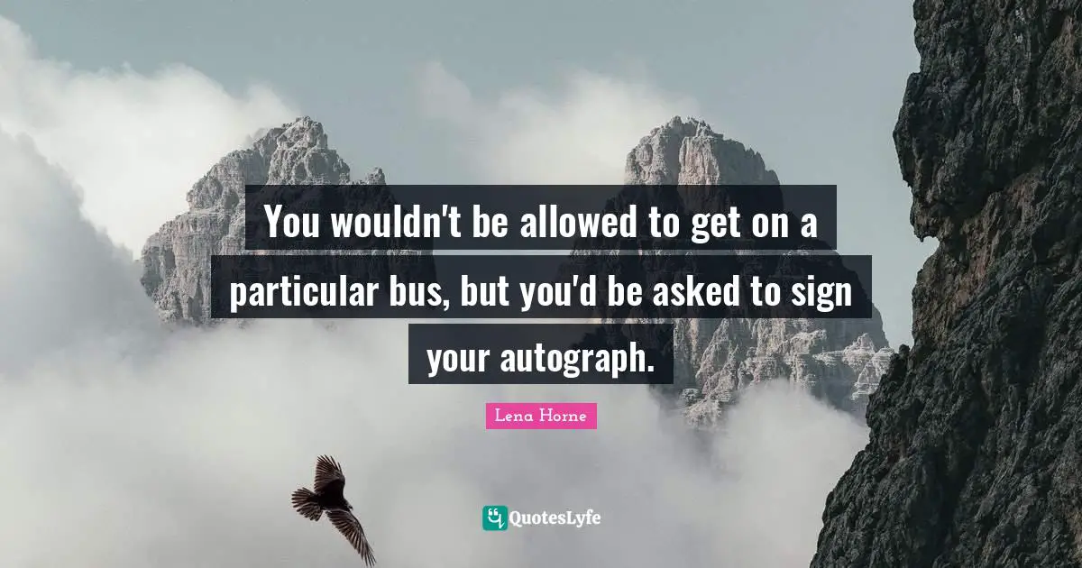 Lena Horne Quotes: "You wouldn't be allowed to get on a particular bus, but you'd be asked to sign your autograph."
