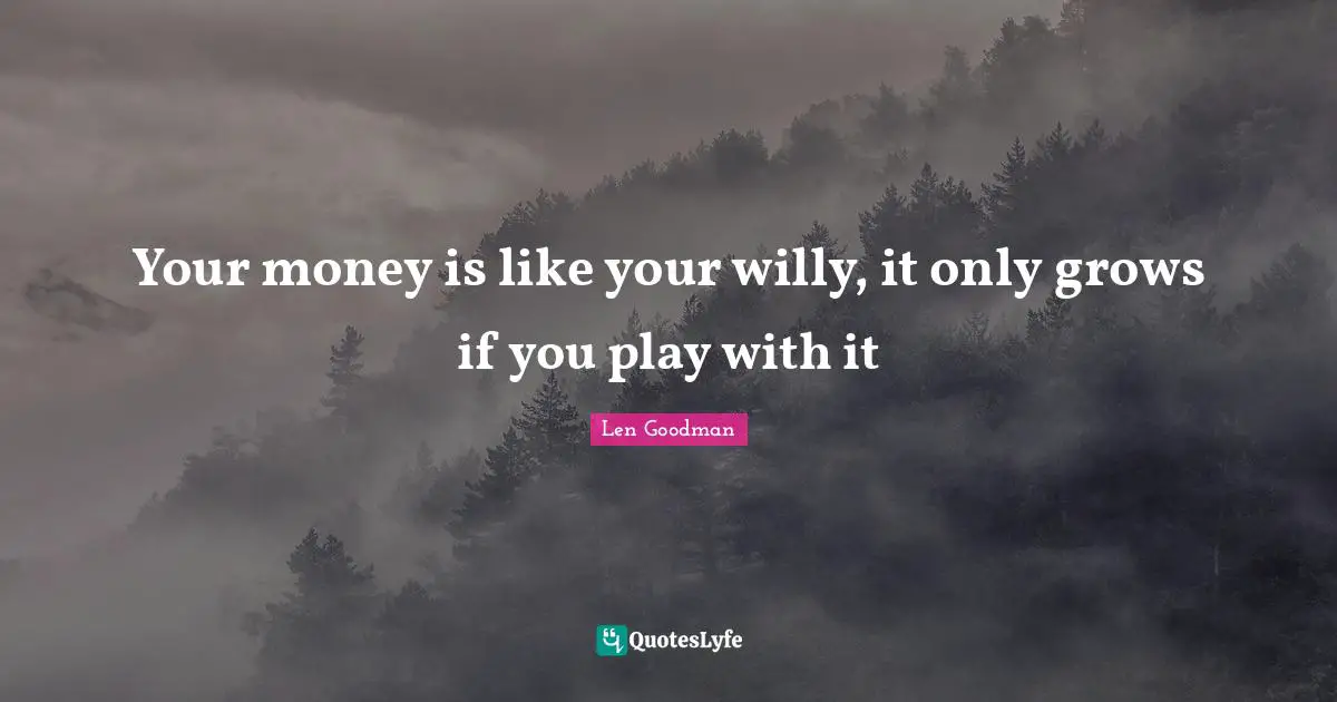 Your money is like your willy, it only grows if you play with it