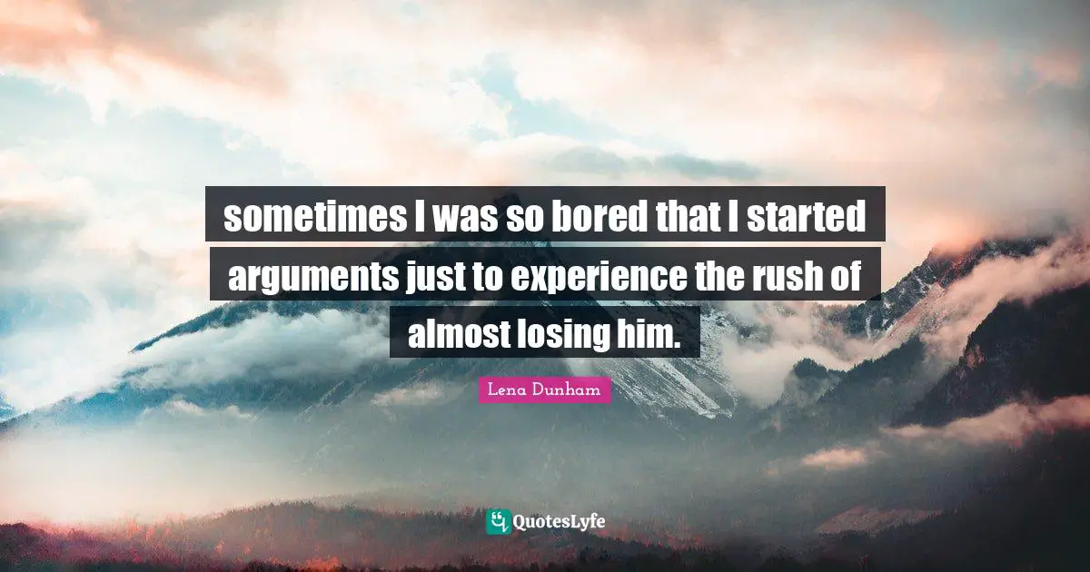 Losing Him Quotes: "sometimes I was so bored that I started arguments just to experience the rush of almost losing him."