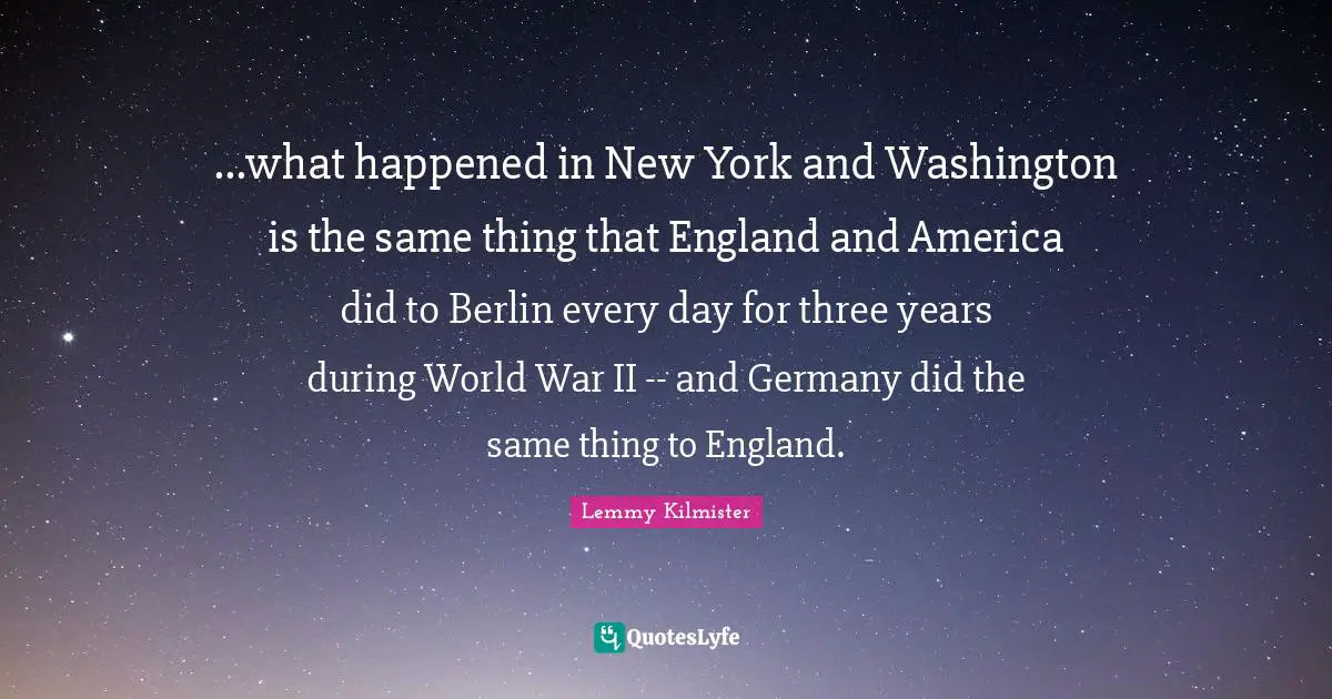 Lemmy Kilmister Quotes: "...what happened in New York and Washington is the same thing that England and America did to Berlin every day for three years during World War II -- and Germany did the same thing to England."