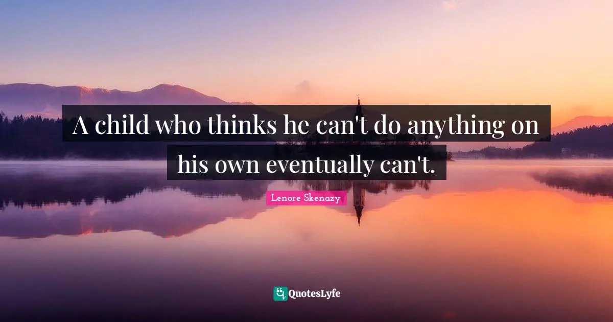 Lenore Skenazy Quotes: "A child who thinks he can't do anything on his own eventually can't."