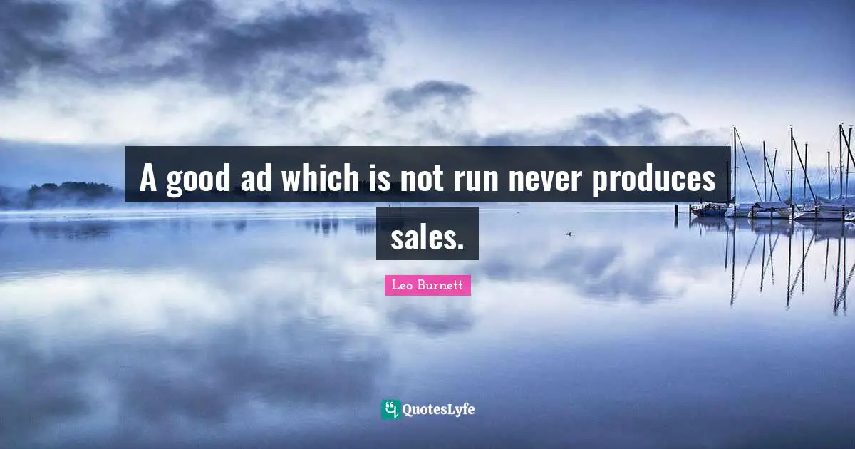 A good ad which is not run never produces sales.