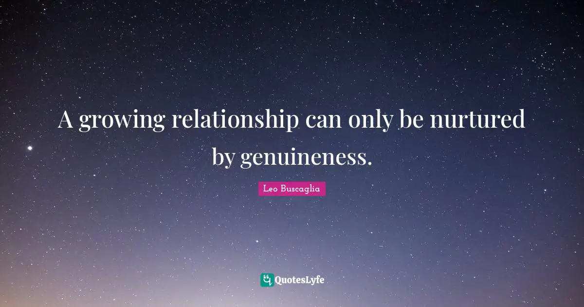 A growing relationship can only be nurtured by genuineness.