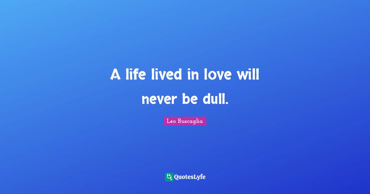 A life lived in love will never be dull.