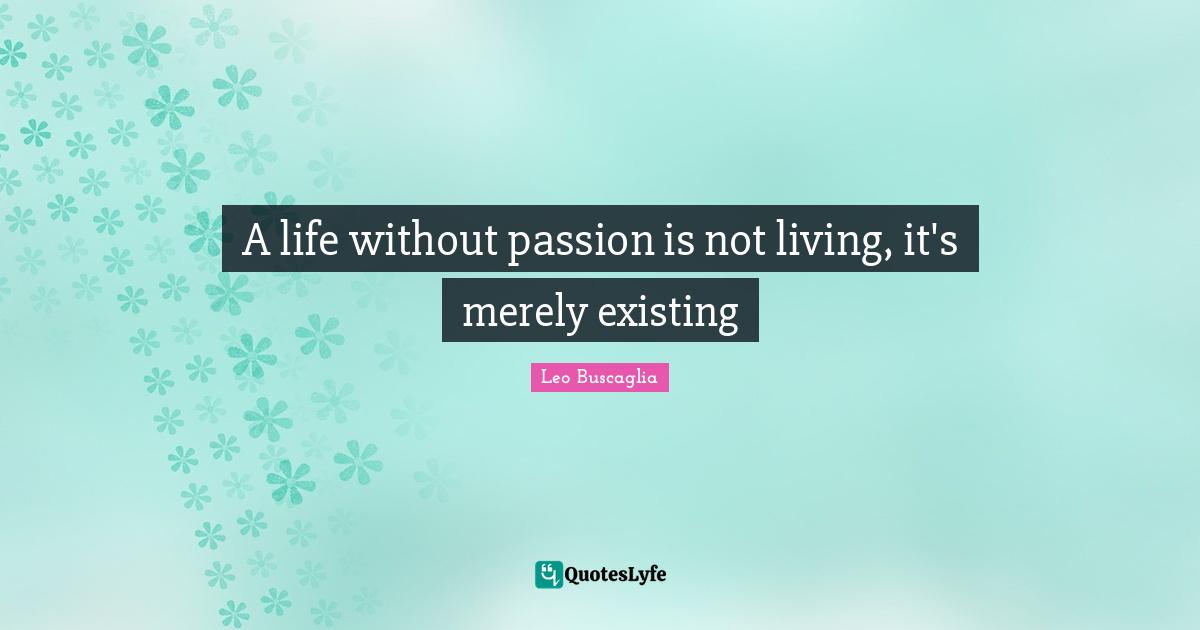 A life without passion is not living, it's merely existing