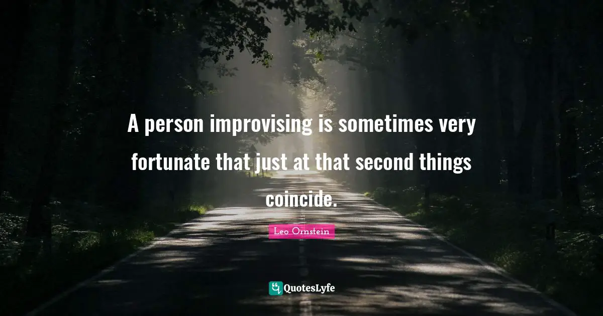 A person improvising is sometimes very fortunate that just at that second things coincide.