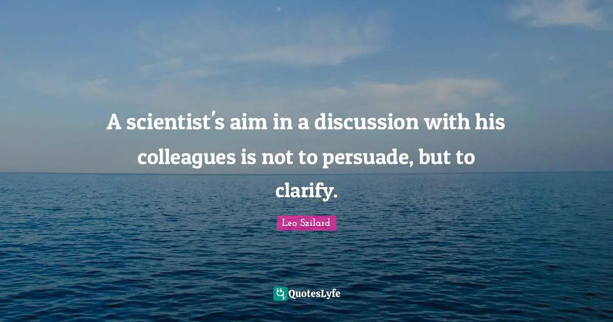A scientist's aim in a discussion with his colleagues is not to persuade, but to clarify.