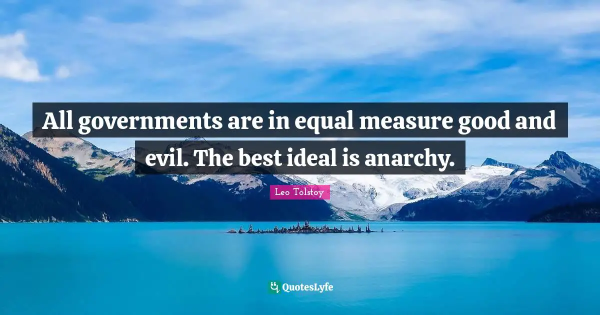 All governments are in equal measure good and evil. The best ideal is anarchy.