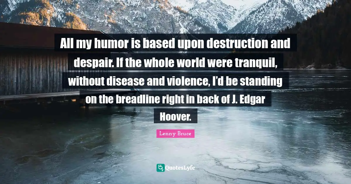 Despair Quotes: "All my humor is based upon destruction and despair. If the whole world were tranquil, without disease and violence, I’d be standing on the breadline right in back of J. Edgar Hoover."