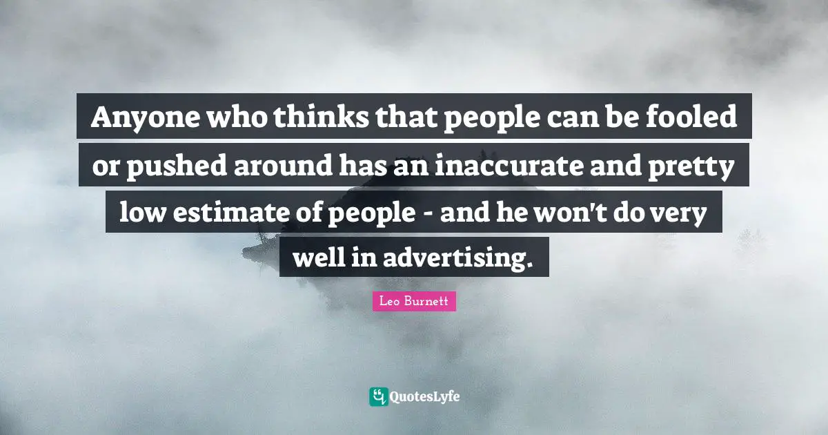 Anyone who thinks that people can be fooled or pushed around has an inaccurate and pretty low estimate of people - and he won't do very well in advertising.