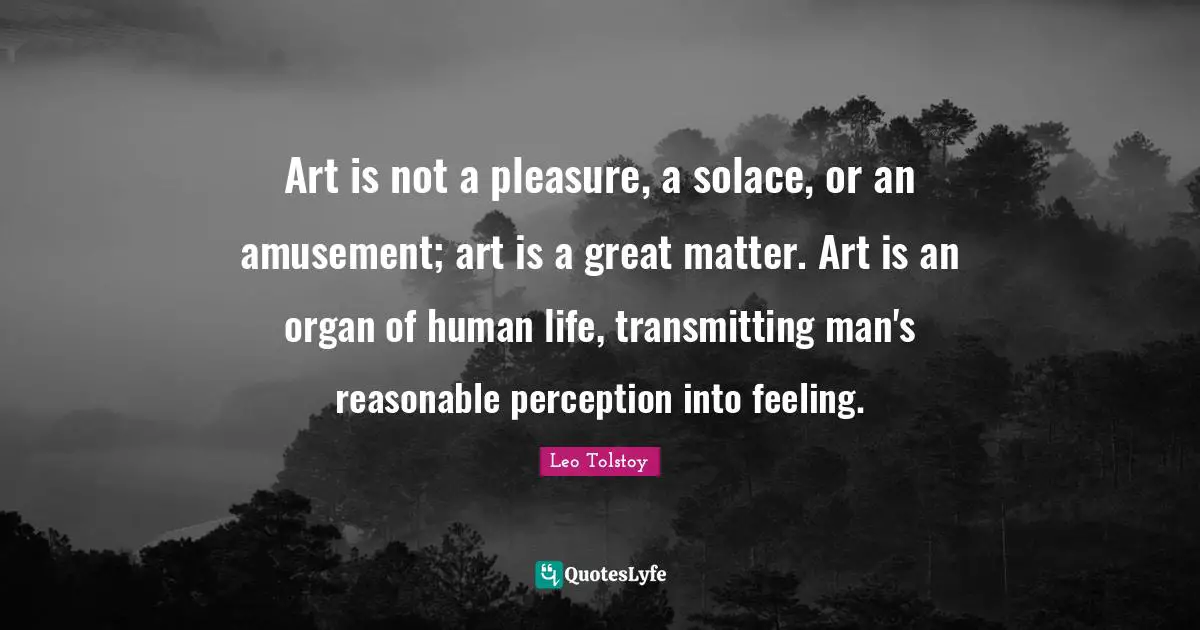 Art is not a pleasure, a solace, or an amusement; art is a great matter. Art is an organ of human life, transmitting man's reasonable perception into feeling.