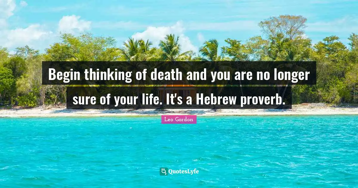 Begin thinking of death and you are no longer sure of your life. It's a Hebrew proverb.