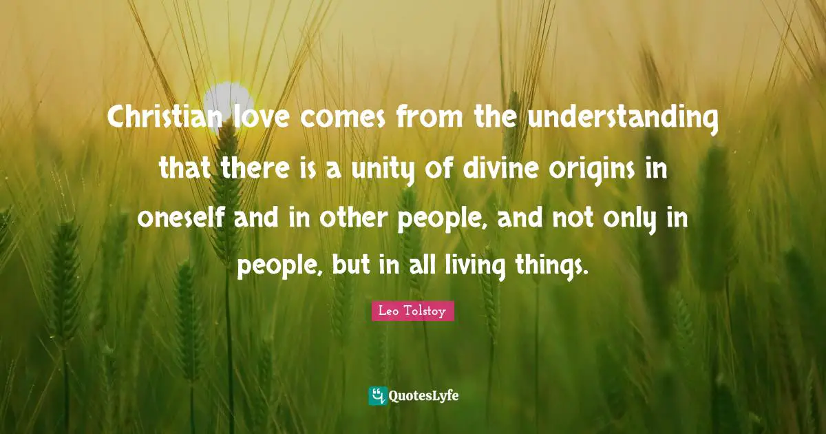 Christian love comes from the understanding that there is a unity of divine origins in oneself and in other people, and not only in people, but in all living things.