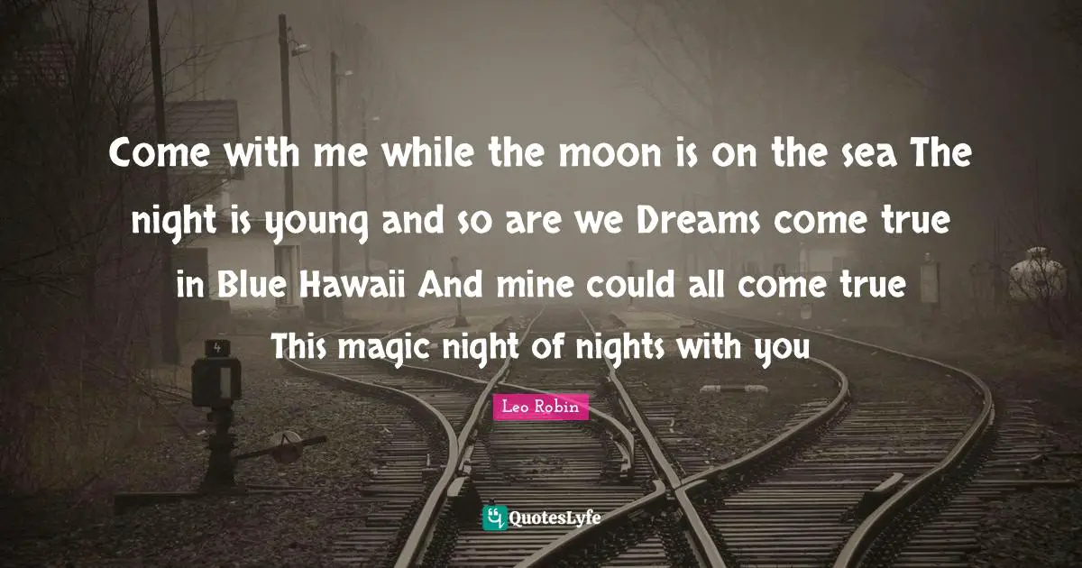 Leo Robin Quotes: Come with me while the moon is on the sea The night is young and so are we Dreams come true in Blue Hawaii And mine could all come true This magic night of nights with you