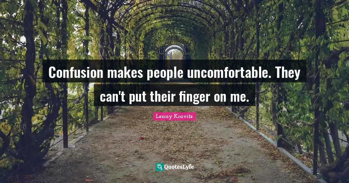 Confusion makes people uncomfortable. They can't put their finger on me.