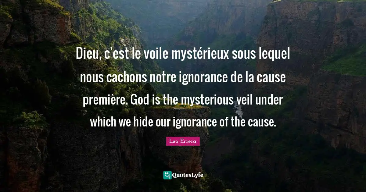 Dieu, c'est le voile mystérieux sous lequel nous cachons notre ignorance de la cause première. God is the mysterious veil under which we hide our ignorance of the cause.