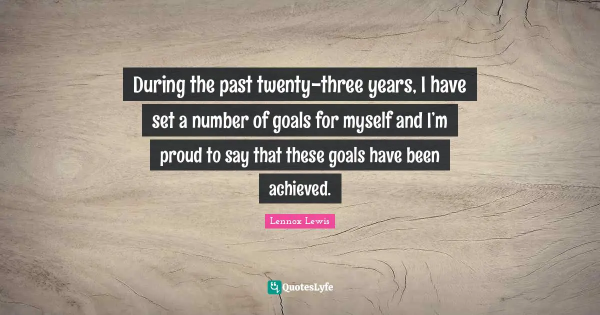 During the past twenty-three years, I have set a number of goals for myself and I’m proud to say that these goals have been achieved.
