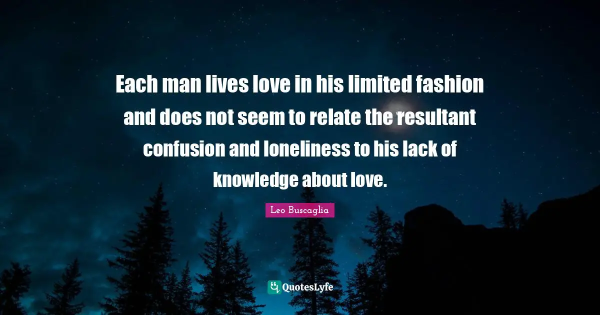 Lack Of Knowledge Quotes: "Each man lives love in his limited fashion and does not seem to relate the resultant confusion and loneliness to his lack of knowledge about love."