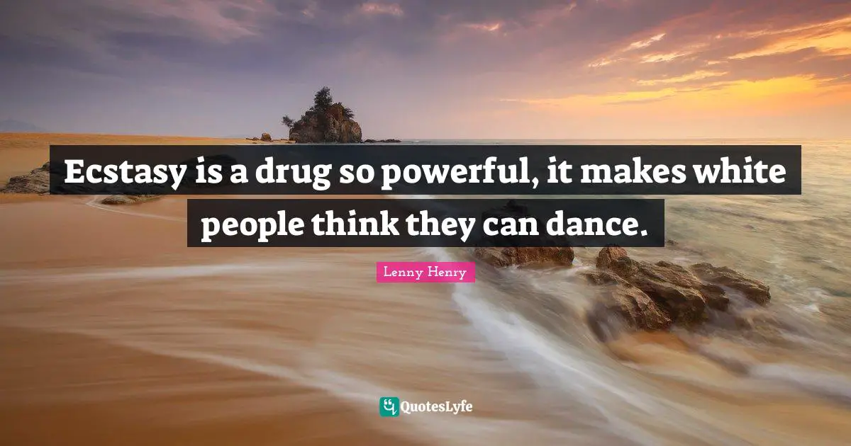 Ecstasy is a drug so powerful, it makes white people think they can dance.