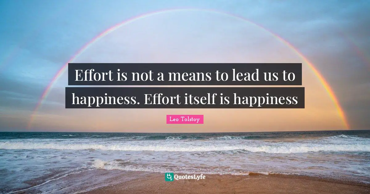 Effort is not a means to lead us to happiness. Effort itself is happiness