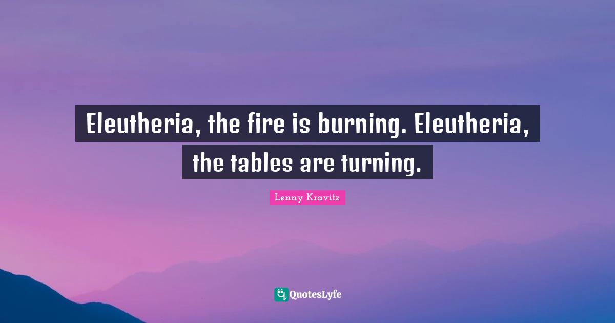 Eleutheria, the fire is burning. Eleutheria, the tables are turning.