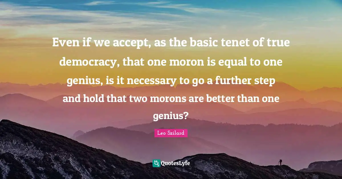 Even if we accept, as the basic tenet of true democracy, that one moron is equal to one genius, is it necessary to go a further step and hold that two morons are better than one genius?