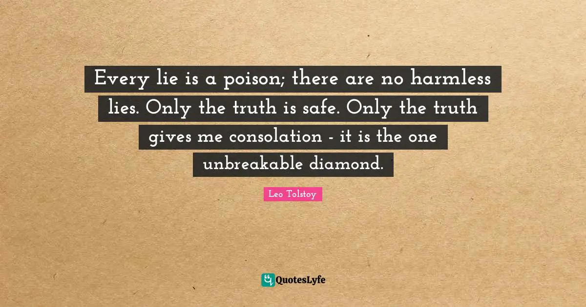 Every lie is a poison; there are no harmless lies. Only the truth is safe. Only the truth gives me consolation - it is the one unbreakable diamond.