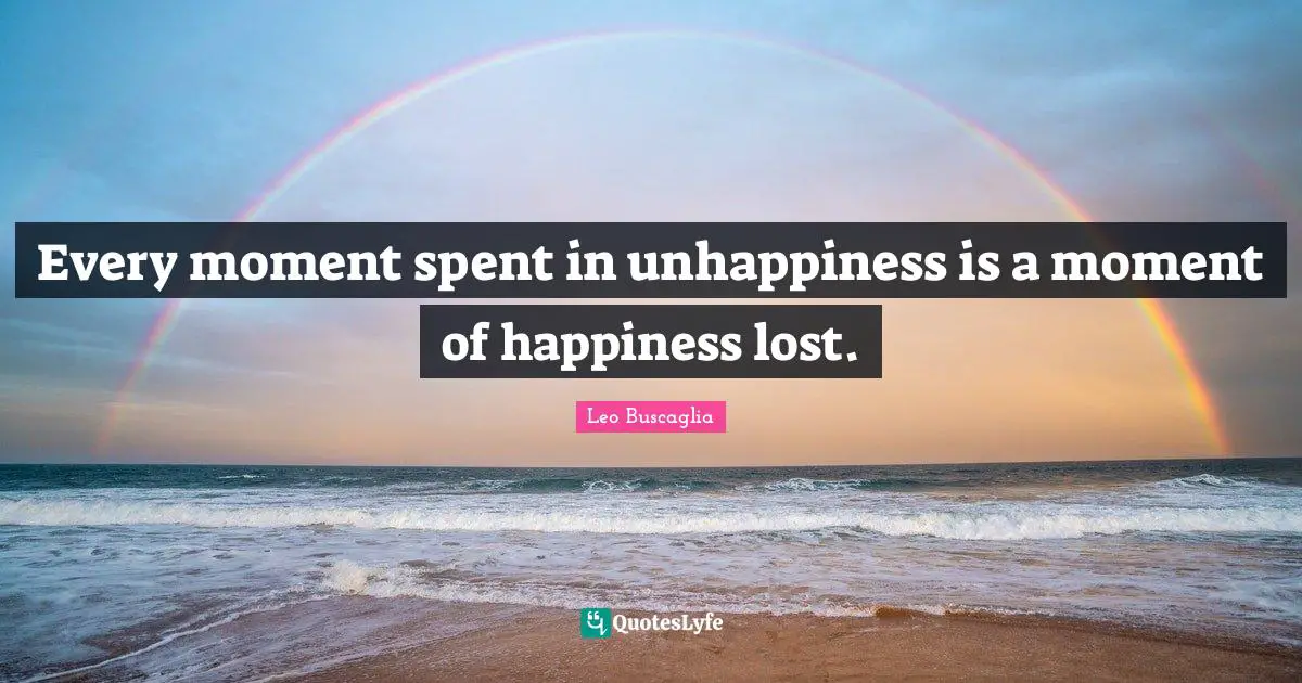 Every moment spent in unhappiness is a moment of happiness lost.