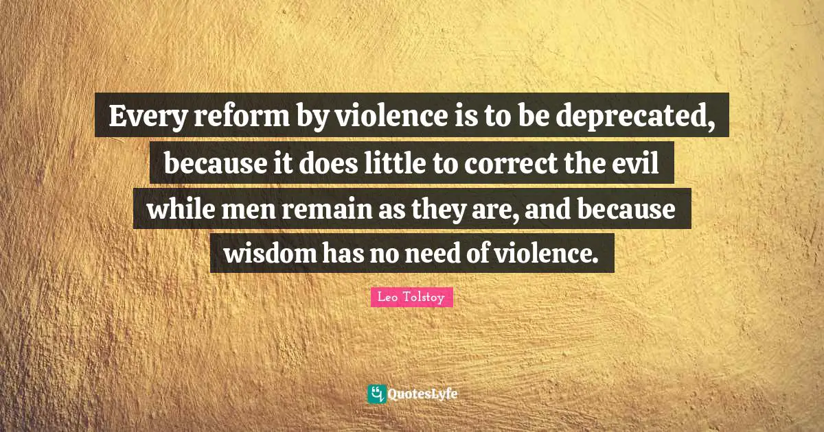 Every reform by violence is to be deprecated, because it does little to correct the evil while men remain as they are, and because wisdom has no need of violence.