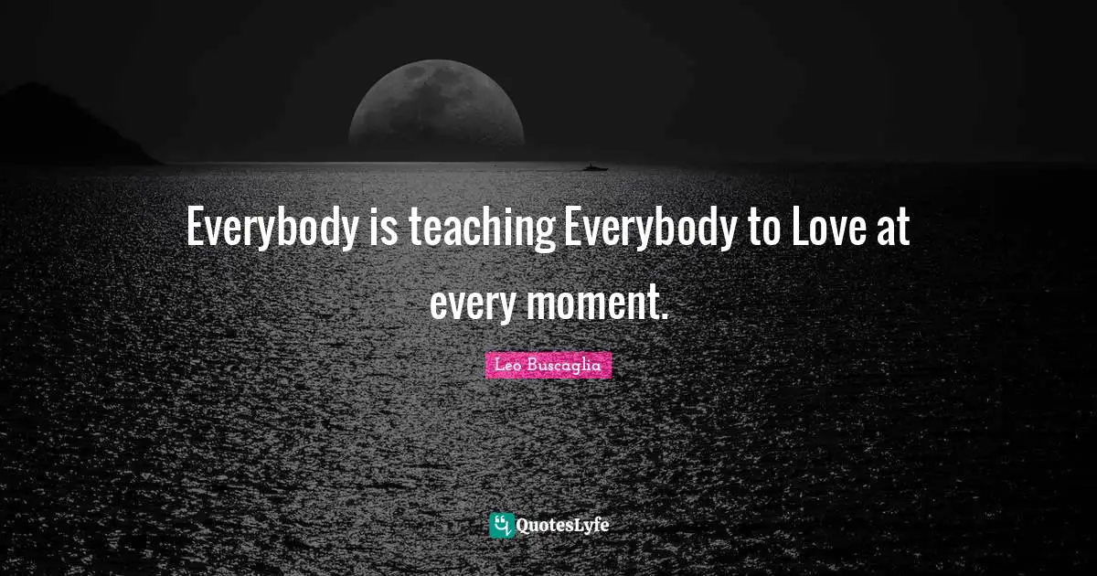 Everybody is teaching Everybody to Love at every moment.