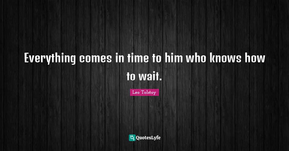 Everything comes in time to him who knows how to wait.