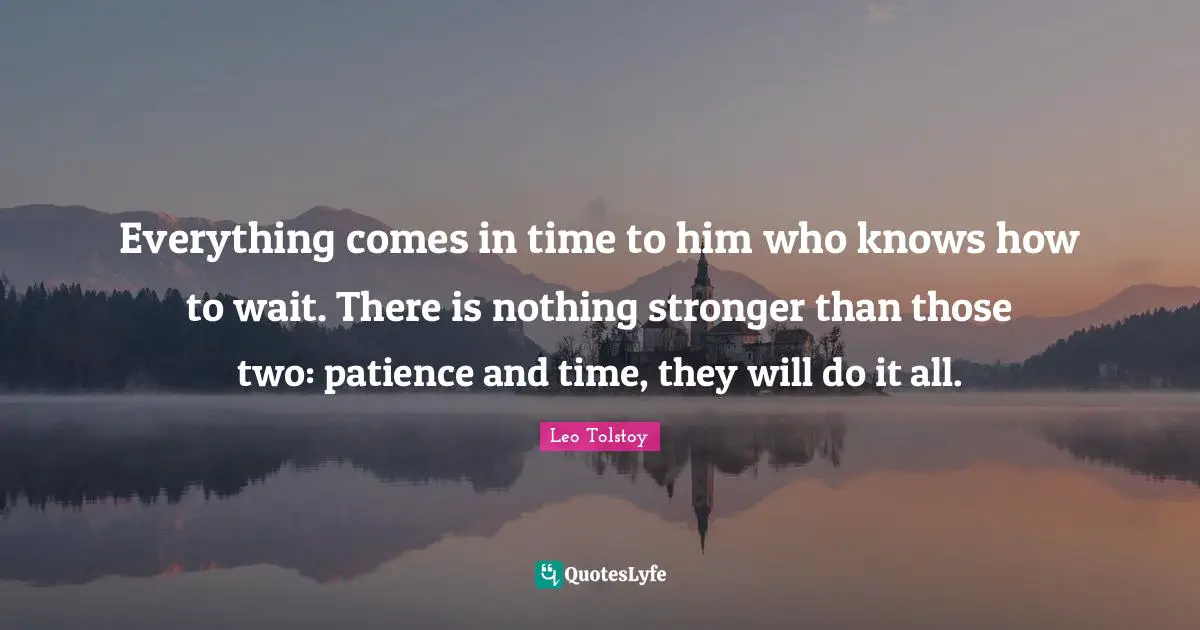 Everything comes in time to him who knows how to wait. There is nothing stronger than those two: patience and time, they will do it all.