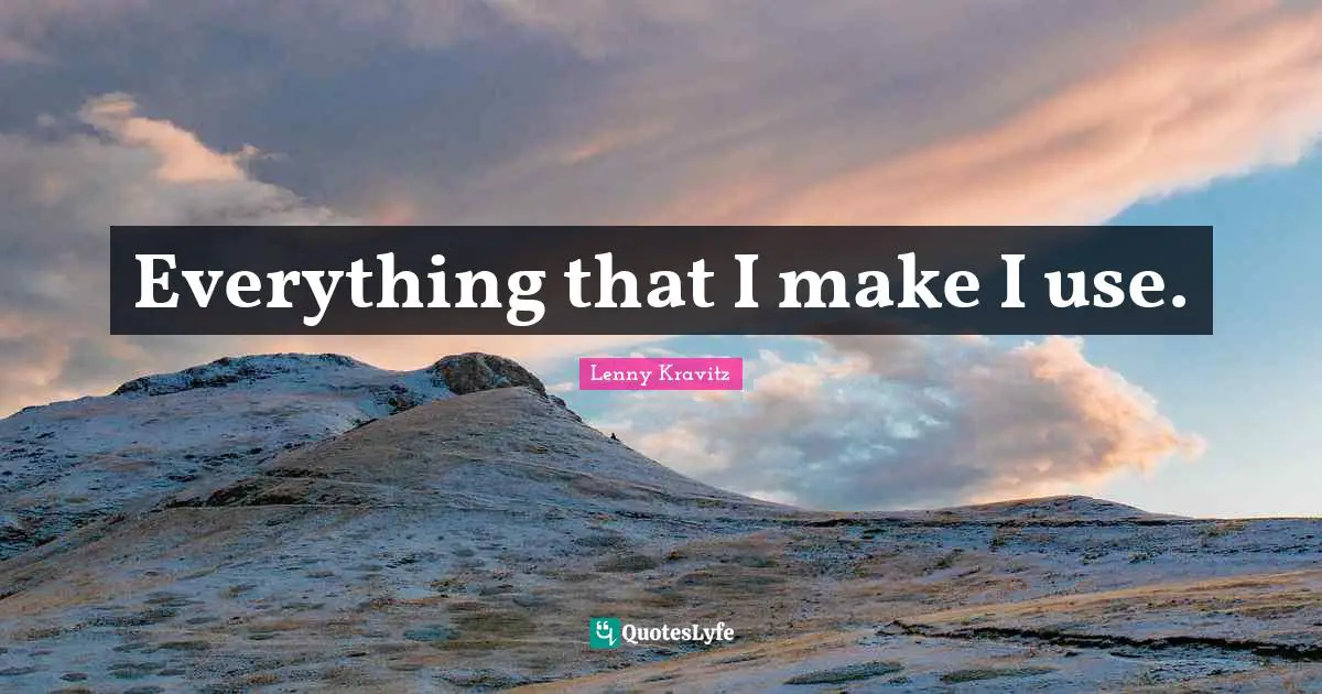 Everything that I make I use.