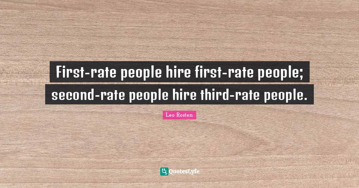 First-rate people hire first-rate people; second-rate people hire third-rate people.
