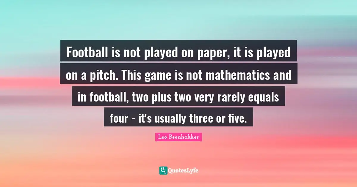 Football is not played on paper, it is played on a pitch. This game is not mathematics and in football, two plus two very rarely equals four - it's usually three or five.