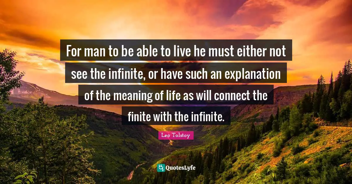 For man to be able to live he must either not see the infinite, or have such an explanation of the meaning of life as will connect the finite with the infinite.