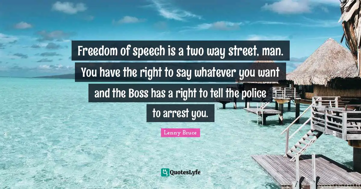 Lenny Bruce Quotes: Freedom of speech is a two way street, man. You have the right to say whatever you want and the Boss has a right to tell the police to arrest you.