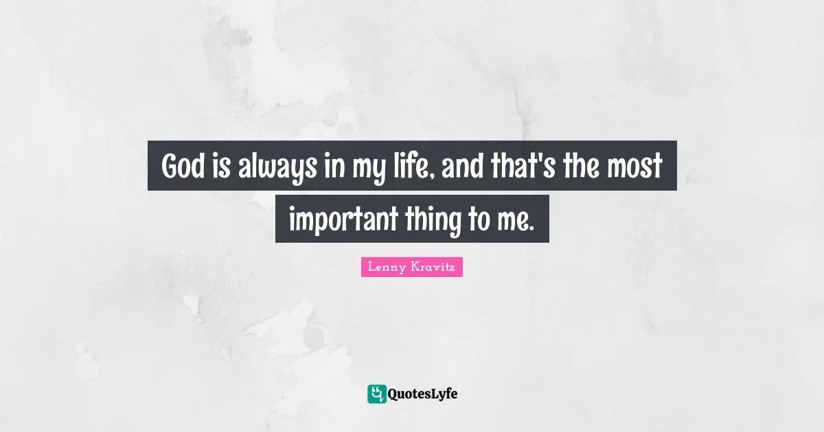 God is always in my life, and that's the most important thing to me.
