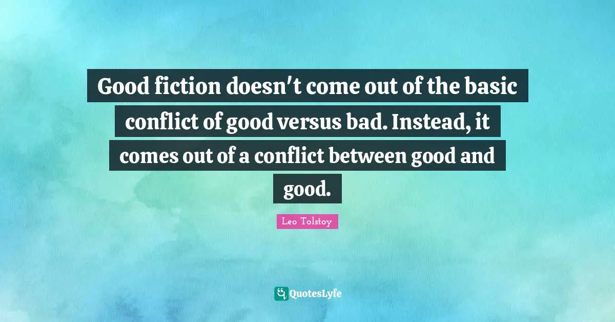 Good fiction doesn't come out of the basic conflict of good versus bad. Instead, it comes out of a conflict between good and good.