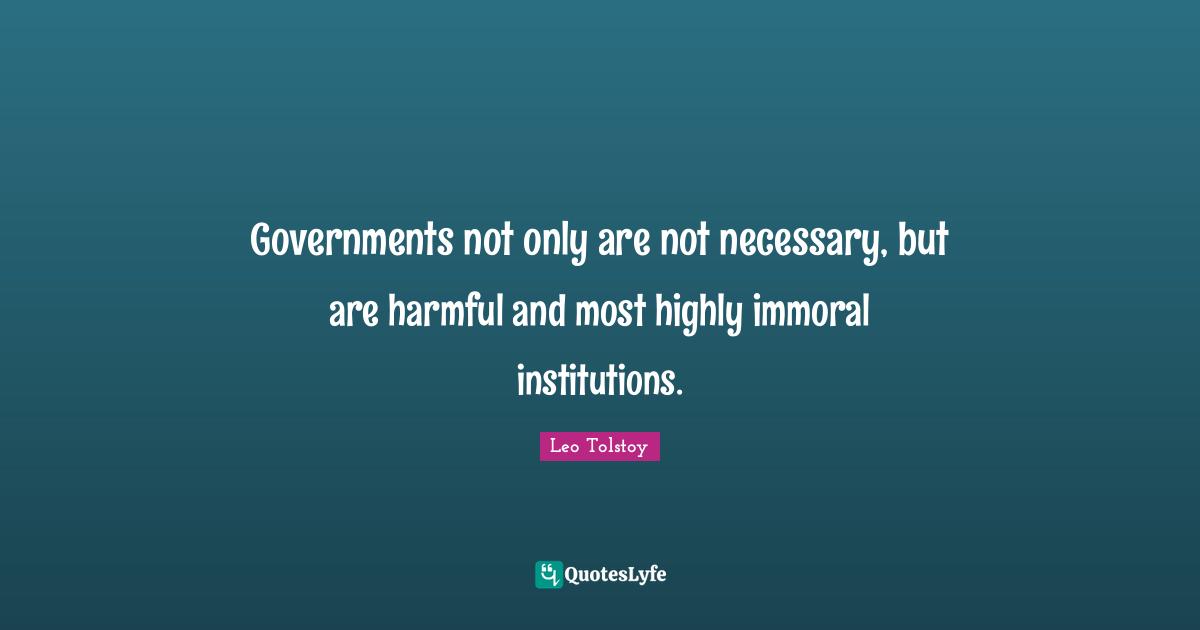 Governments not only are not necessary, but are harmful and most highly immoral institutions.