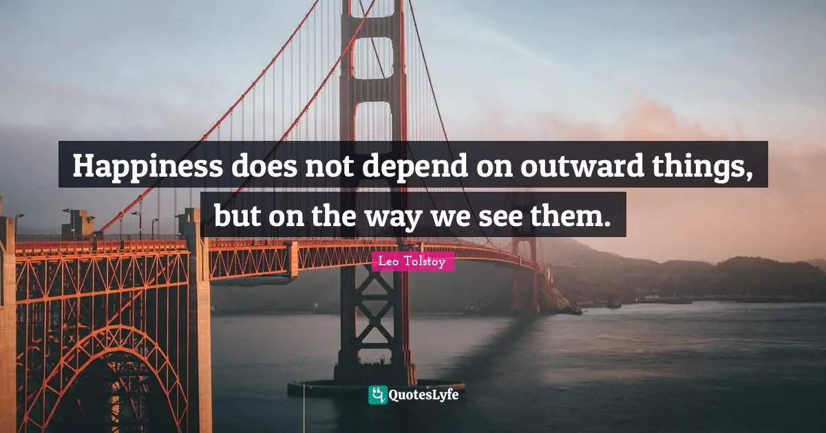 Happiness does not depend on outward things, but on the way we see them.