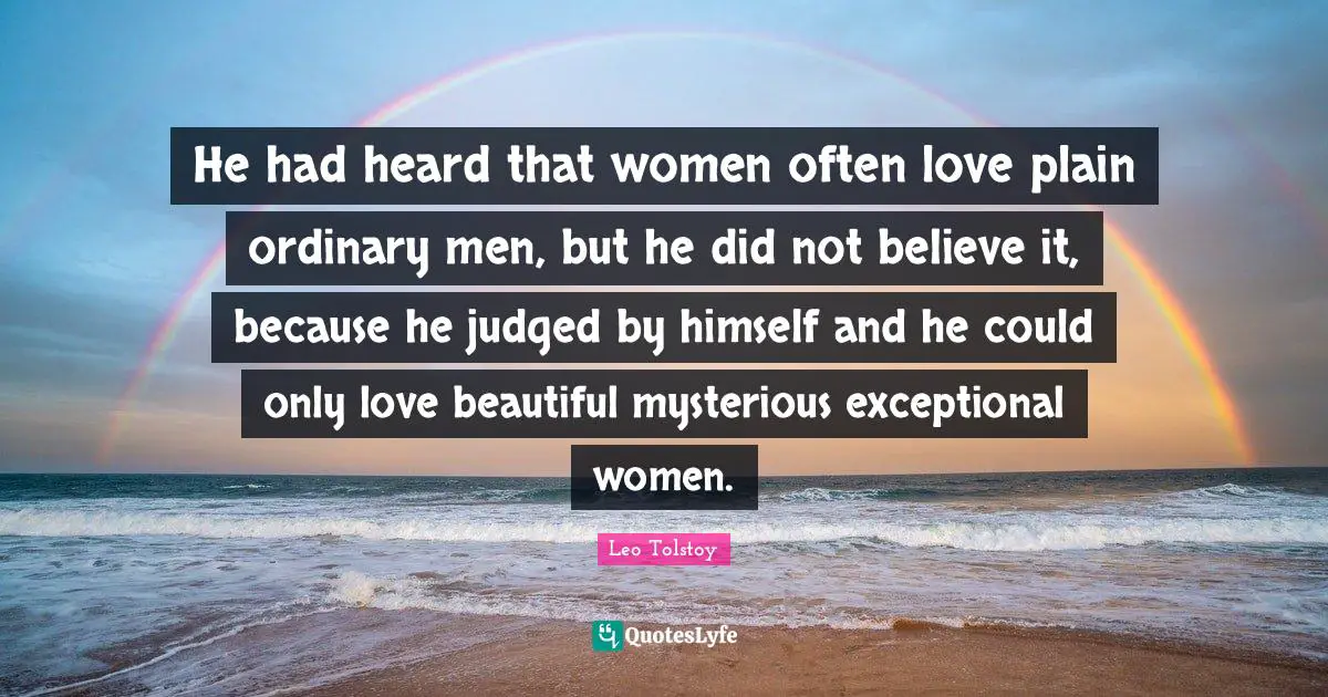 He had heard that women often love plain ordinary men, but he did not believe it, because he judged by himself and he could only love beautiful mysterious exceptional women.