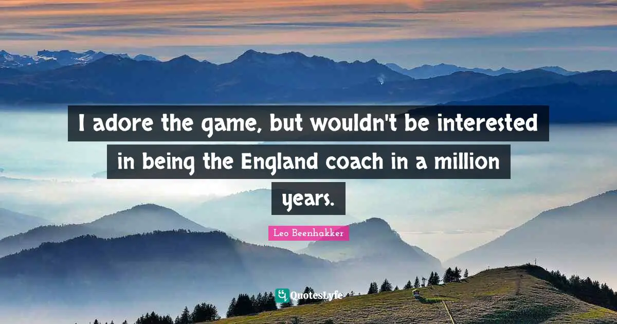 I adore the game, but wouldn't be interested in being the England coach in a million years.